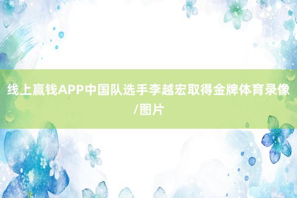 线上赢钱APP中国队选手李越宏取得金牌体育录像/图片