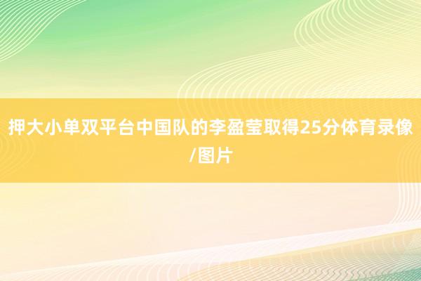 押大小单双平台中国队的李盈莹取得25分体育录像/图片