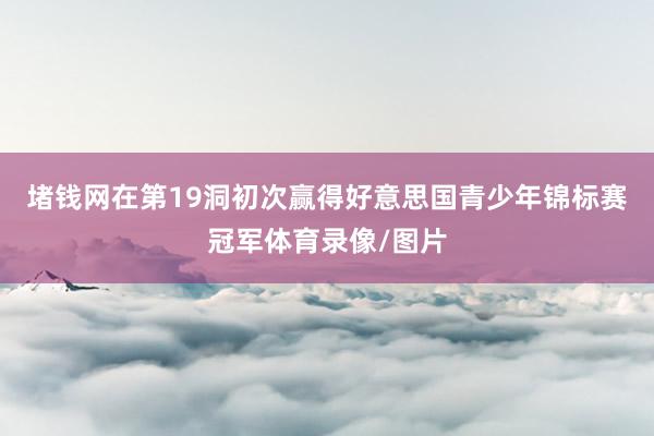 堵钱网在第19洞初次赢得好意思国青少年锦标赛冠军体育录像/图片