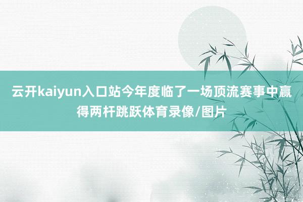 云开kaiyun入口站今年度临了一场顶流赛事中赢得两杆跳跃体育录像/图片