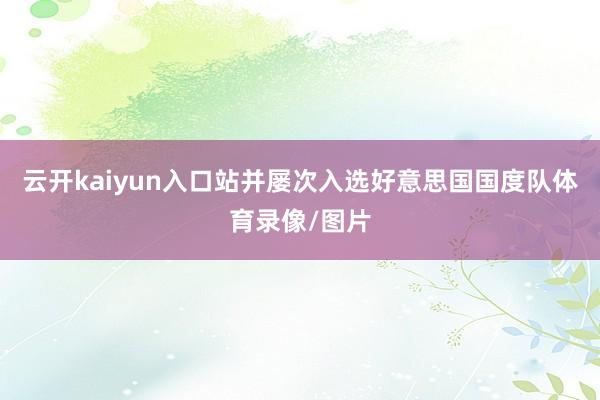 云开kaiyun入口站并屡次入选好意思国国度队体育录像/图片