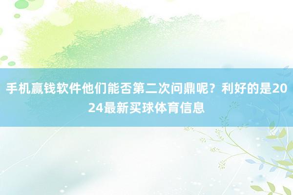 手机赢钱软件他们能否第二次问鼎呢？利好的是2024最新买球体育信息