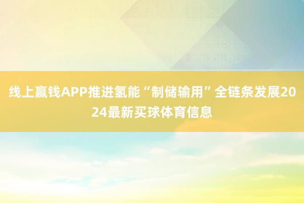 线上赢钱APP推进氢能“制储输用”全链条发展2024最新买球体育信息
