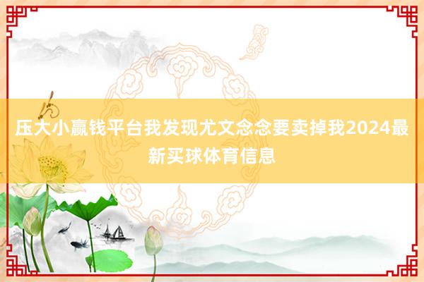 压大小赢钱平台我发现尤文念念要卖掉我2024最新买球体育信息